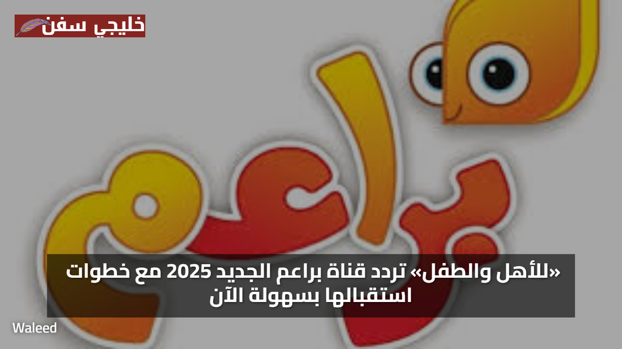 «للأهل والطفل» تردد قناة براعم الجديد 2025 مع خطوات استقبالها بسهولة الآن