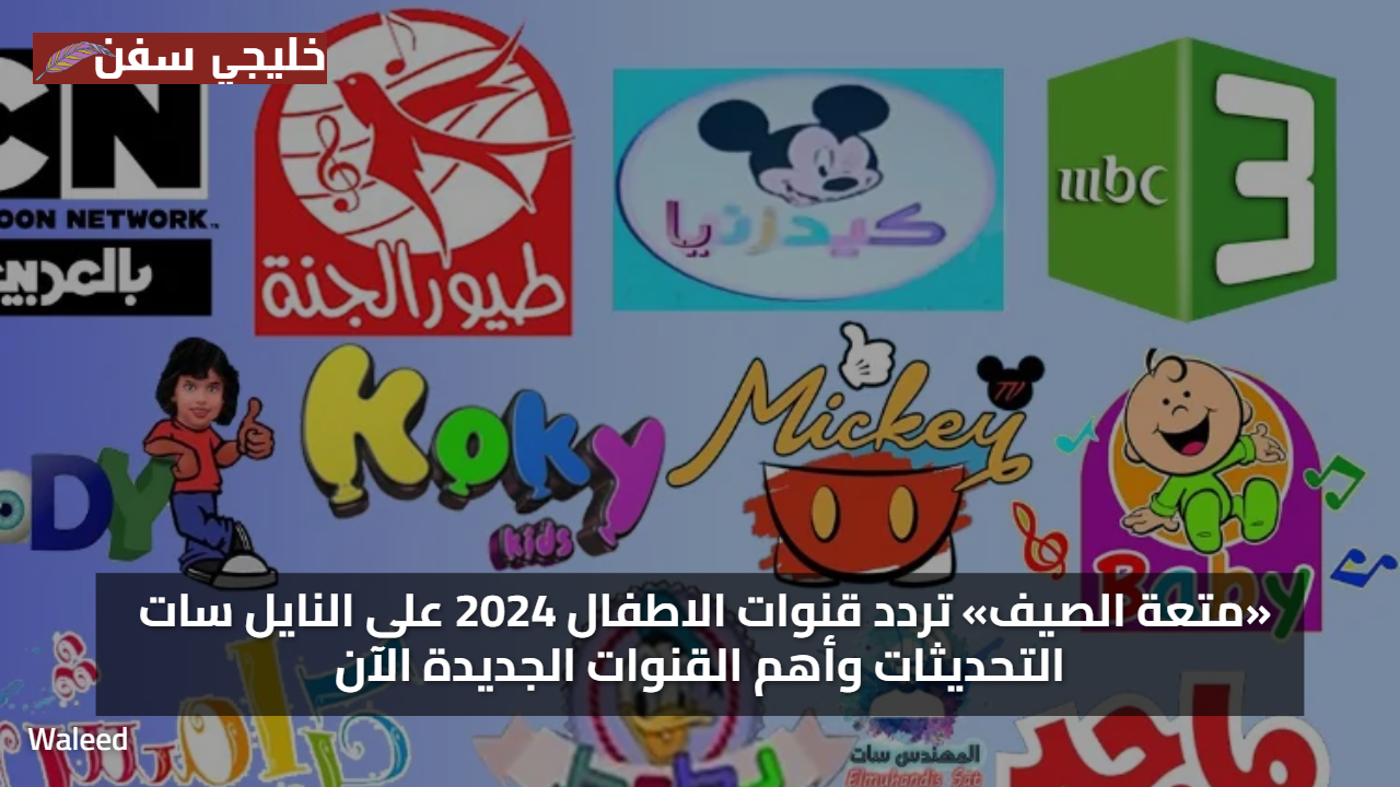 «متعة الصيف» تردد قنوات الاطفال 2024 على النايل سات التحديثات وأهم القنوات الجديدة الآن