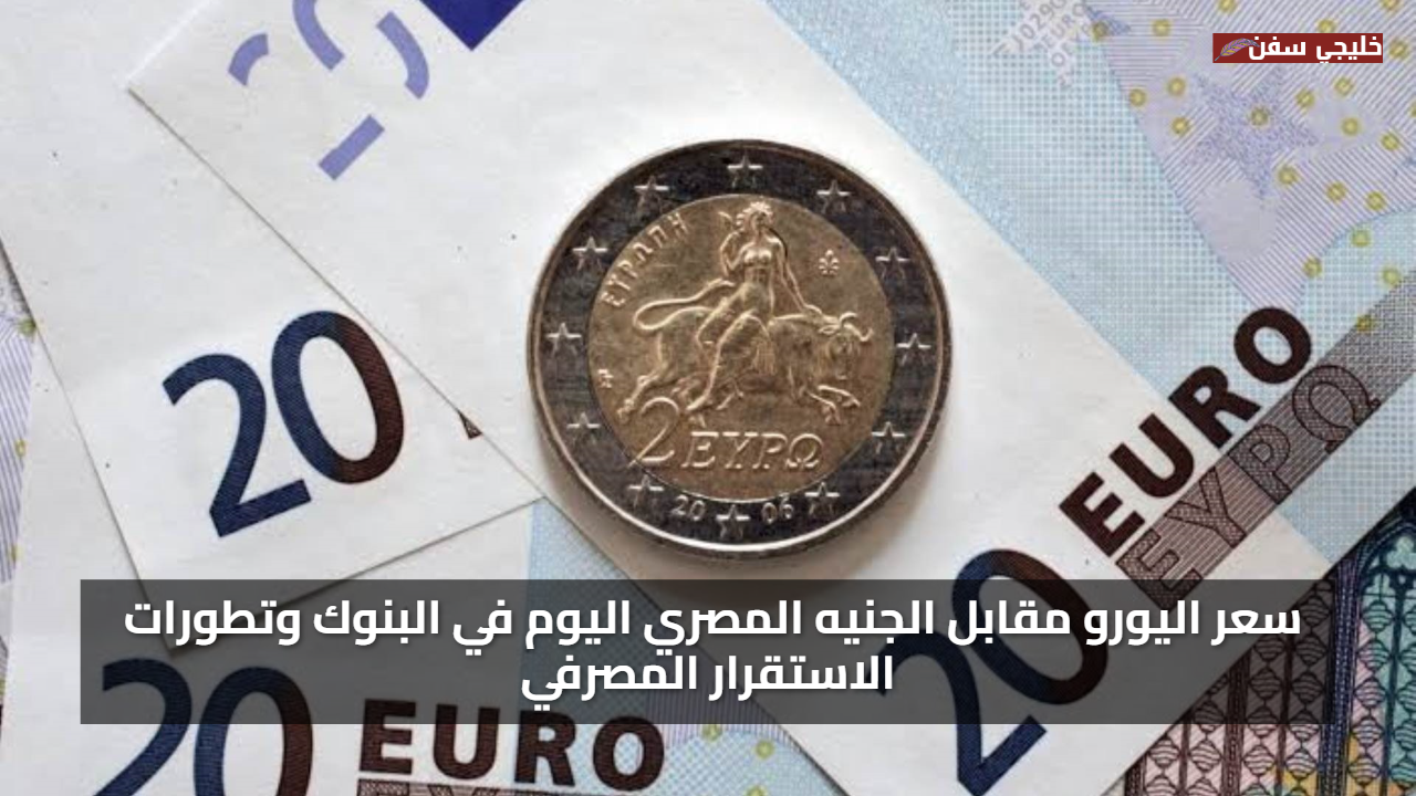 تراجع ملحوظ.. سعر اليورو مقابل الجنيه المصري اليوم في البنوك وتطورات الاستقرار المصرفي