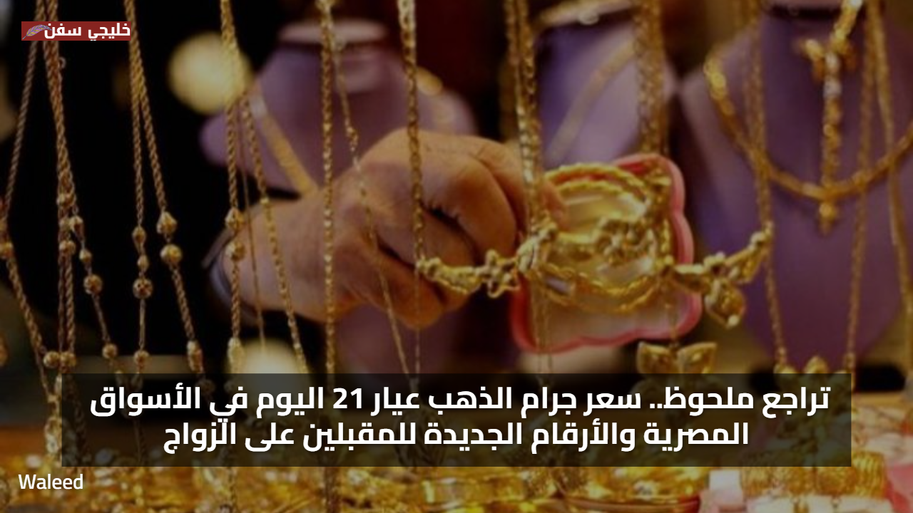 تراجع ملحوظ.. سعر جرام الذهب عيار 21 اليوم في الأسواق المصرية والأرقام الجديدة للمقبلين على الزواج