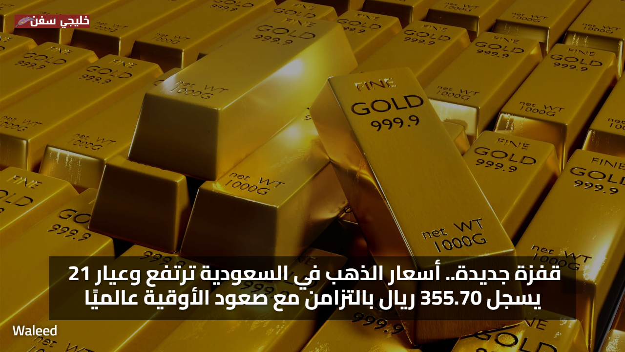 قفزة جديدة.. أسعار الذهب في السعودية ترتفع وعيار 21 يسجل 355.70 ريال بالتزامن مع صعود الأوقية عالميًا