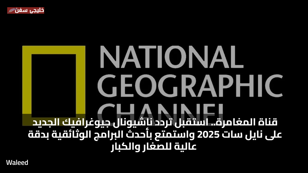 قناة المغامرة.. استقبل تردد ناشيونال جيوغرافيك الجديد على نايل سات 2025 واستمتع بأحدث البرامج الوثائقية بدقة عالية للصغار والكبار