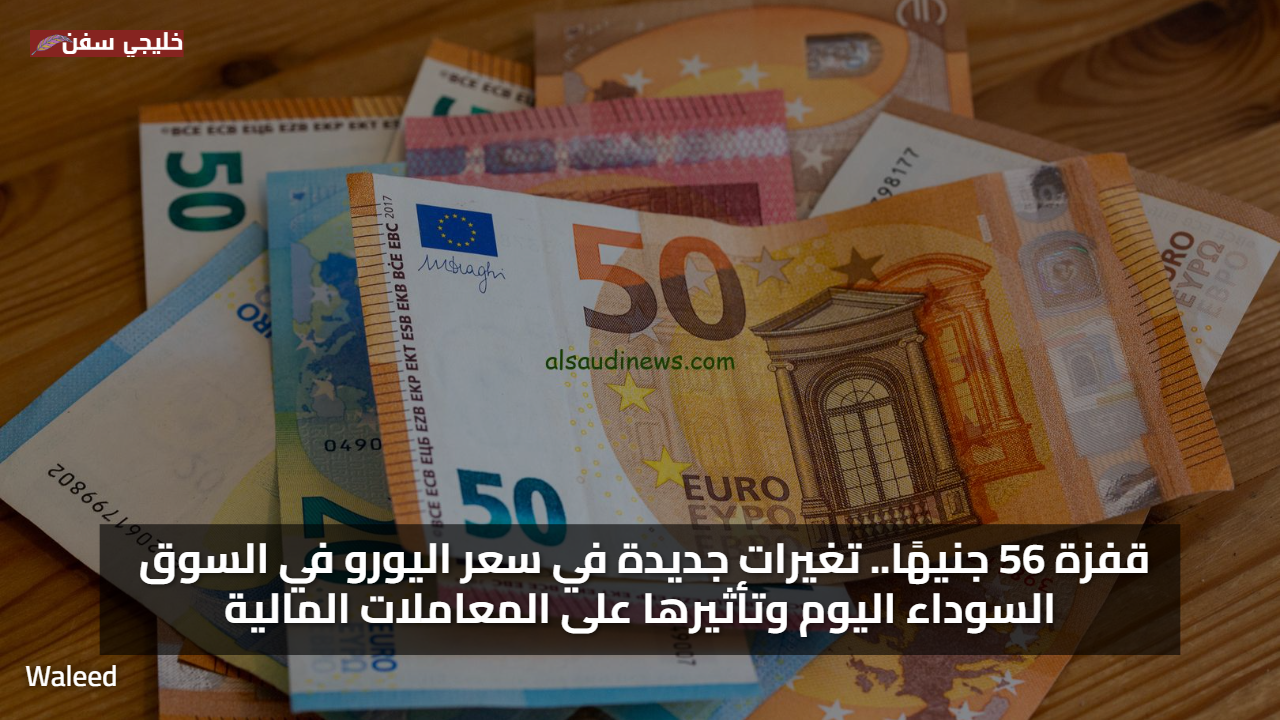 قفزة 56 جنيهًا.. تغيرات جديدة في سعر اليورو في السوق السوداء اليوم وتأثيرها على المعاملات المالية