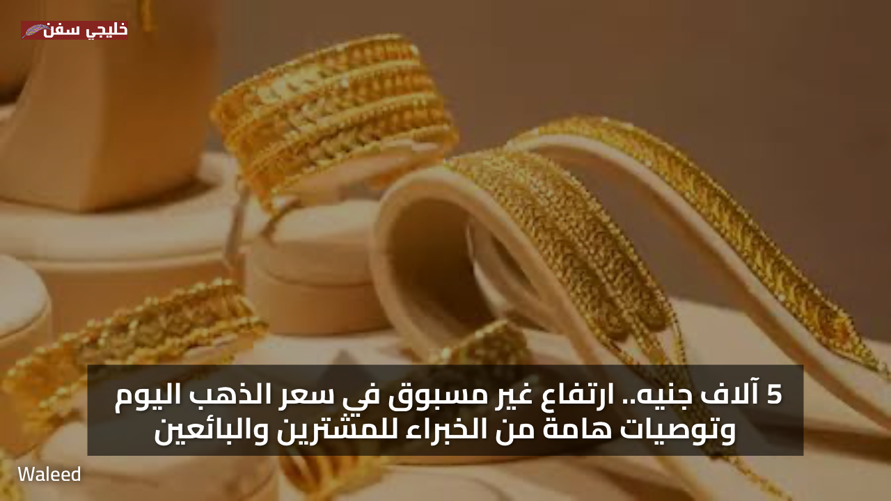 5 آلاف جنيه.. ارتفاع غير مسبوق في سعر الذهب اليوم وتوصيات هامة من الخبراء للمشترين والبائعين
