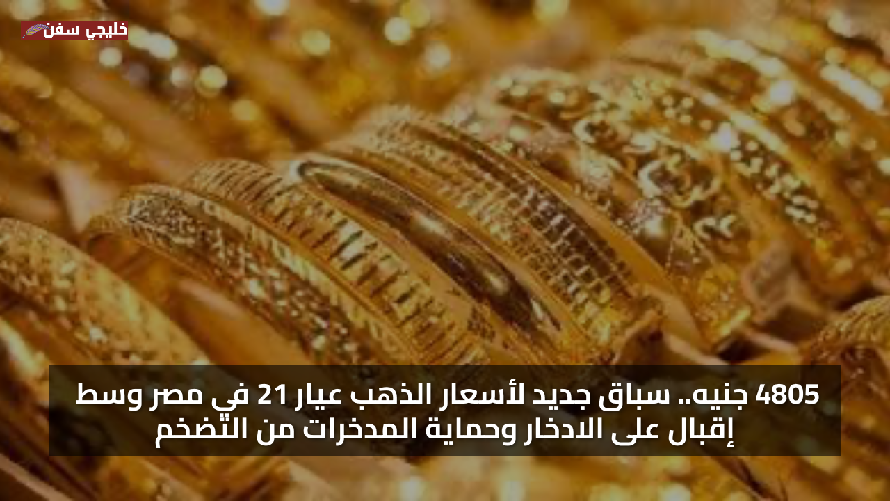 4805 جنيه.. سعر الذهب اليوم عيار 21 في مصر وسط إقبال على الادخار وحماية المدخرات من التضخم