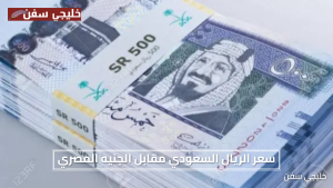 اعرف الاسعار الان.. سعر الريال السعودي مقابل الجنيه المصري اليوم في البنوك المصرية الآن