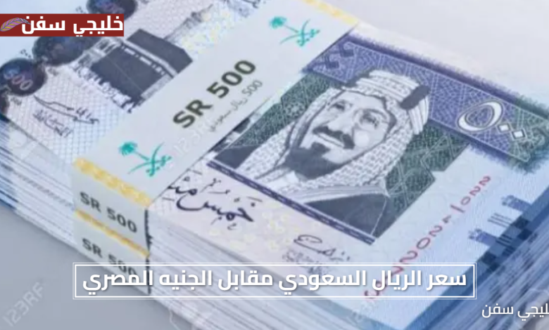 اعرف الاسعار الان.. سعر الريال السعودي مقابل الجنيه المصري اليوم في البنوك المصرية الآن