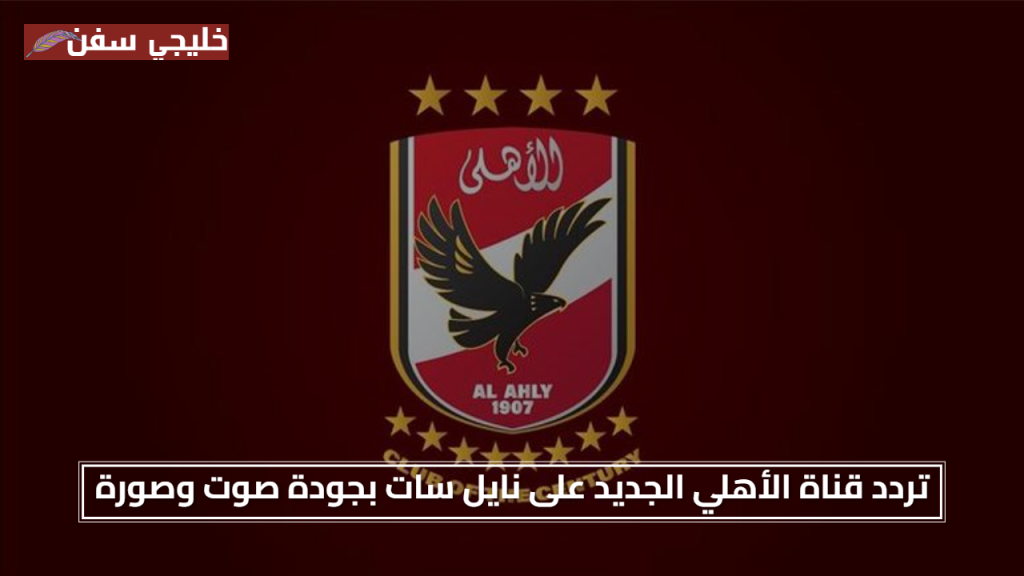 مجاني بالكامل.. تردد قناة الأهلي الجديد 2025 على نايل سات بجودة صوت وصورة محسنة