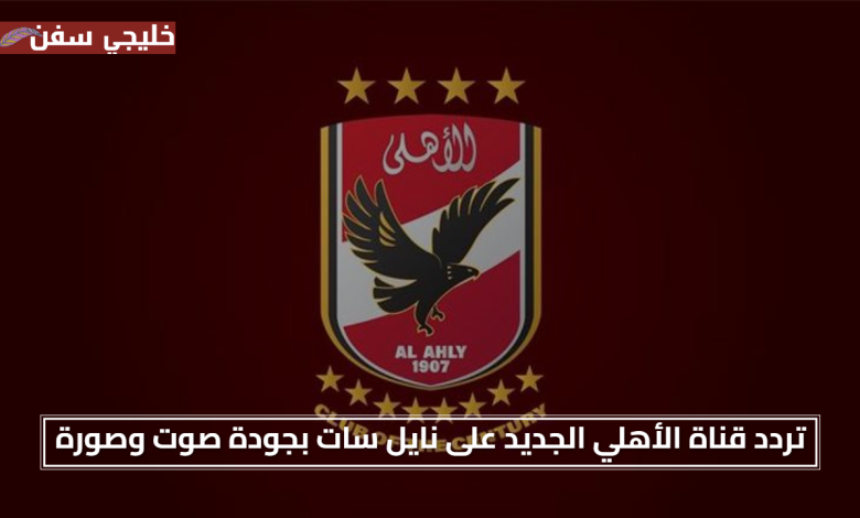 مجاني بالكامل.. تردد قناة الأهلي الجديد 2025 على نايل سات بجودة صوت وصورة محسنة