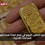 نزل 460 جنيه… سعر الذهب اليوم في مصر لماذا هبط بقوة خلال الساعات الأخيرة