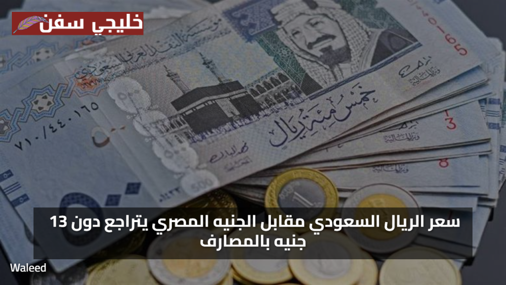 ادني اسعار… سعر الريال السعودي مقابل الجنيه المصري يتراجع دون 13 جنيه بالمصارف