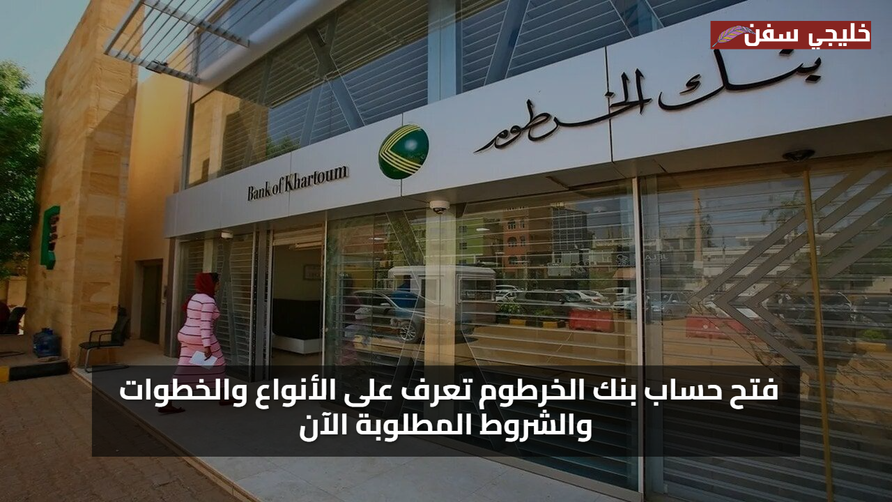 إجراءات بسيطة.. طريقة فتح حساب بنك الخرطوم 2025 بالتفصيل وأهم الأنواع والشروط والمستندات المطلوبة للعملاء
