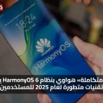 «تجربة متكاملة» هواوي بنظام HarmonyOS 6 يكشف تقنيات متطورة لعام 2025 للمستخدمين