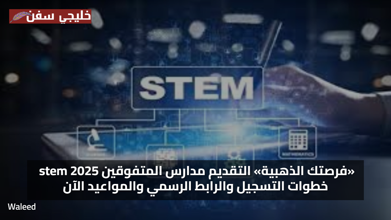 «فرصتك الذهبية» التقديم مدارس المتفوقين stem 2025 خطوات التسجيل والرابط الرسمي والمواعيد الآن