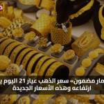 «استثمار مضمون» سعر الذهب عيار 21 اليوم يواصل ارتفاعه وهذه الأسعار الجديدة