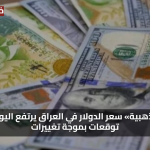 «فرصة ذهبية» سعر الدولار في العراق يرتفع اليوم وسط توقعات بموجة تغييرات