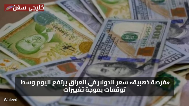 «فرصة ذهبية» سعر الدولار في العراق يرتفع اليوم وسط توقعات بموجة تغييرات