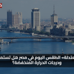 حالة الطقس اليوم… أجواء معتدلة اليوم في مصر هل تستمر درجات الحرارة المنخفضة وسط رطوبة صباحية ملحوظة