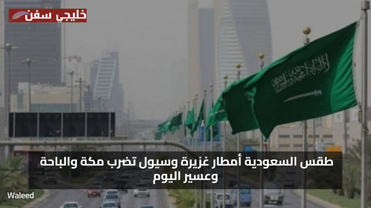 طقس اليوم تحذير.. سيول وأمطار غزيرة ورياح عاصفة تضرب مكة والباحة وعسير دون سابق إنذار