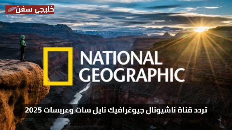 «مشاهدة مجانية» تردد قناة ناشيونال جيوغرافيك نايل سات 2025 بجودة عالية لجميع الأعمار