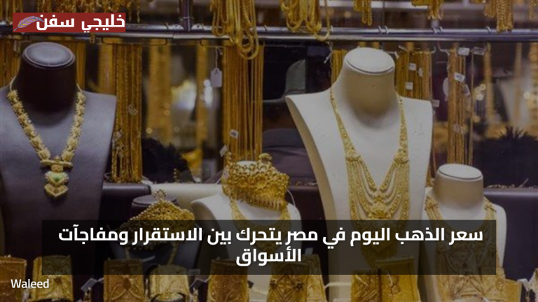 مفاجآت السوق: سعر الذهب في مصر اليوم يتحرك بين الاستقرار والتغيرات المفاجئة في الأسعار