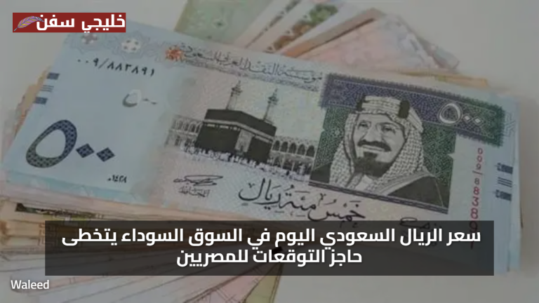 «فرصة ذهبية» سعر الريال السعودي اليوم في السوق السوداء يتخطى حاجز التوقعات للمصريين