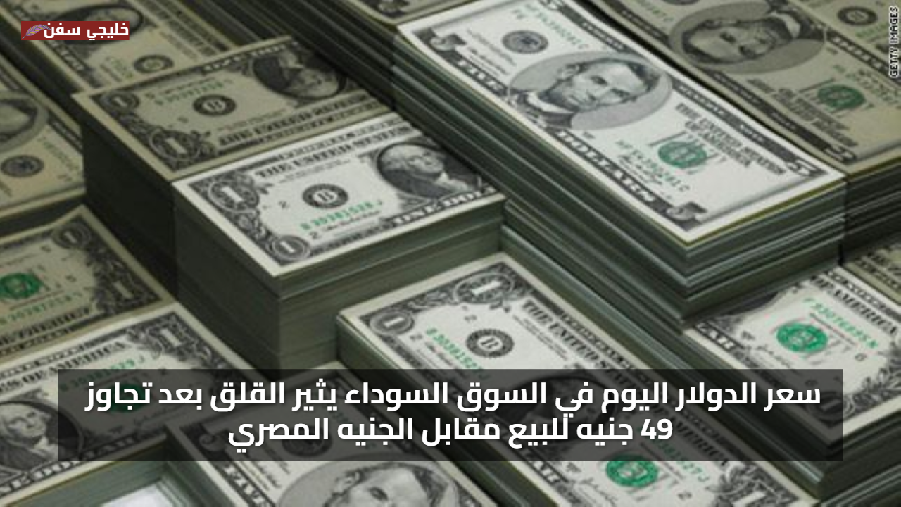 قفزة جديدة.. سعر الدولار اليوم في السوق السوداء يثير القلق بعد تجاوز 49 جنيه للبيع مقابل الجنيه المصري