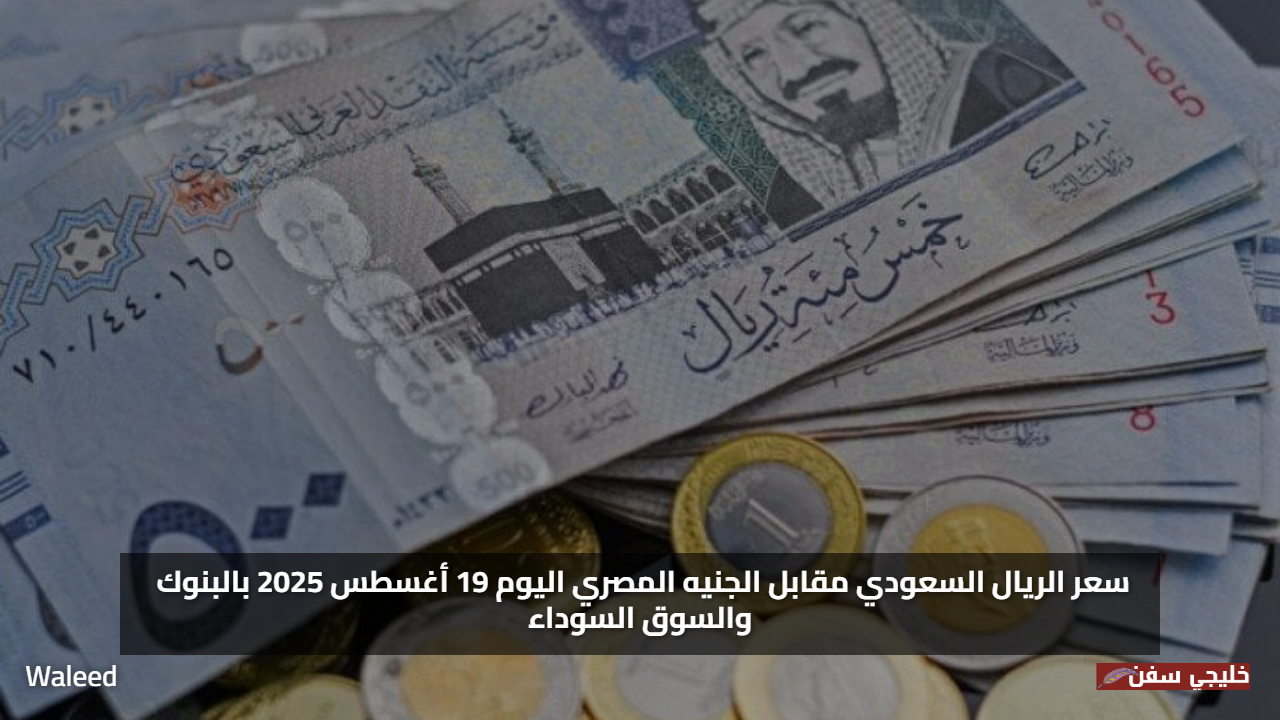 قفزة جديدة.. سعر الريال السعودي مقابل الجنيه المصري اليوم 19 أغسطس 2025 بالبنوك والسوق السوداء وقيمة التحويلات للمسافرين