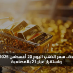 قفزة جديدة.. سعر الذهب اليوم 20 أغسطس 2025 في مصر واستقرار عيار 21 بالمصنعية