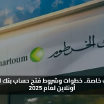 تسهيلات خاصة.. خطوات وشروط فتح حساب بنك الخرطوم أونلاين لعام 2025