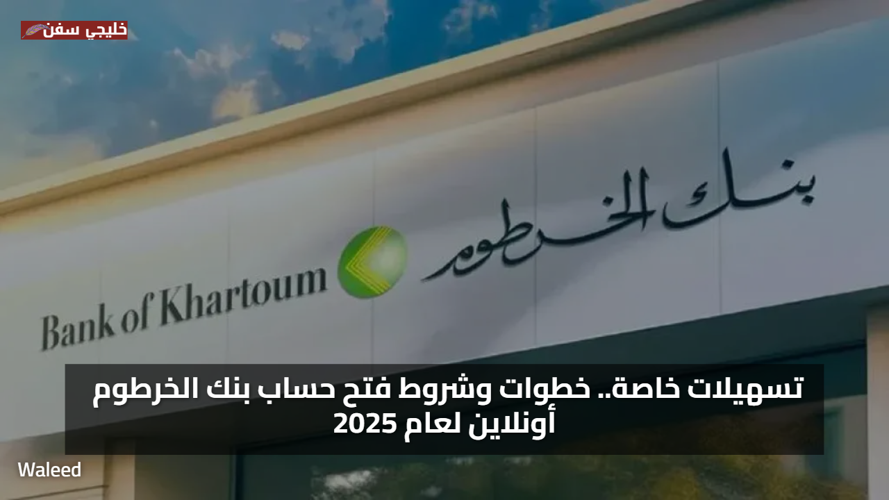 تسهيلات خاصة.. خطوات وشروط فتح حساب بنك الخرطوم أونلاين لعام 2025
