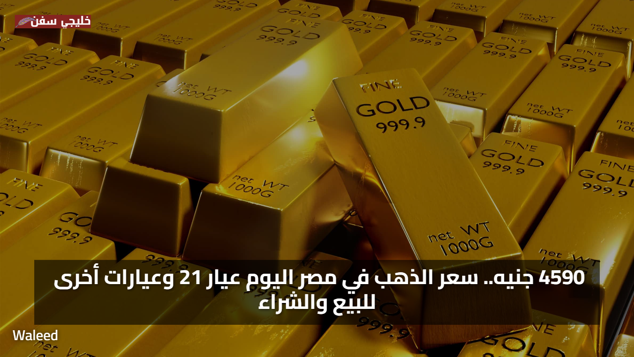 4590 جنيه.. قائمة أسعار الذهب في مصر اليوم عيار 21 وعيارات أخرى للبيع والشراء