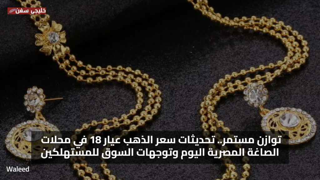 توازن مستمر.. تحديثات سعر الذهب عيار 18 في محلات الصاغة المصرية اليوم وتوجهات السوق للمستهلكين