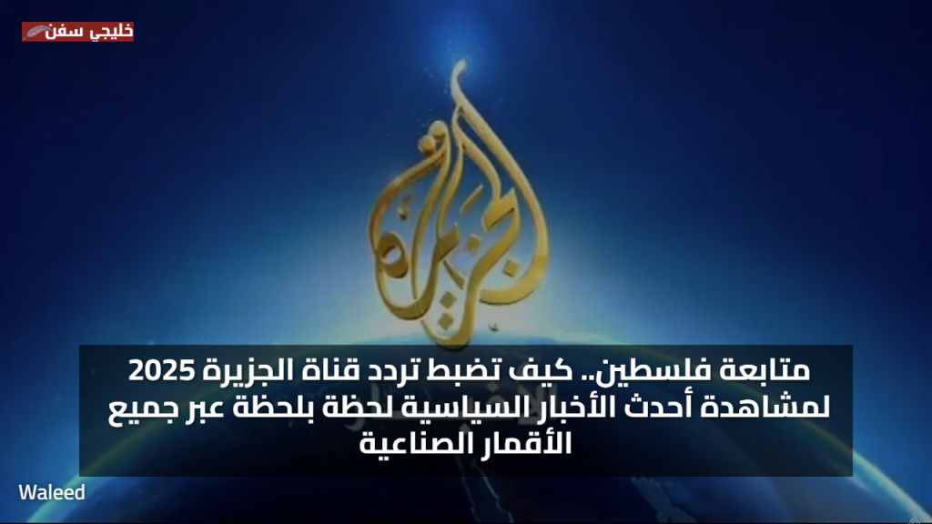 متابعة اخبارية.. كيف تضبط تردد قناة الجزيرة 2025 لمشاهدة أحدث الأخبار السياسية لحظة بلحظة عبر جميع الأقمار الصناعية