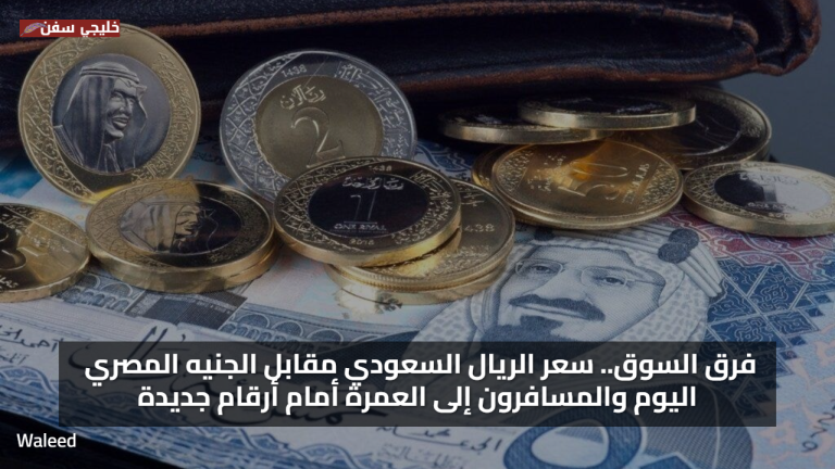 فرق السوق.. سعر الريال السعودي مقابل الجنيه المصري اليوم والمسافرون إلى العمرة أمام أرقام جديدة