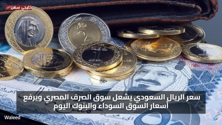 ارتفاع ملحوظ.. سعر الريال السعودي يشعل سوق الصرف المصري ويرفع أسعار السوق السوداء والبنوك اليوم