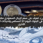 ثبات مفاجئ.. تعرف على سعر الريال السعودي مقابل الجنيه المصري في البنوك اليوم 31 أغسطس وتحركات العملات الأخرى
