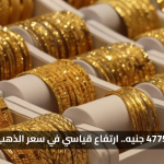 قفزة 4775 جنيه.. ارتفاع قياسي في سعر الذهب اليوم وعيار 21 يواصل الصعود مع قفزات الأونصة عالميًا