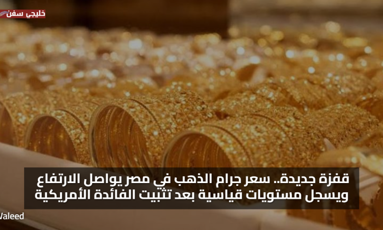 قفزة جديدة.. سعر جرام الذهب في مصر يواصل الارتفاع ويسجل مستويات قياسية بعد تثبيت الفائدة الأمريكية