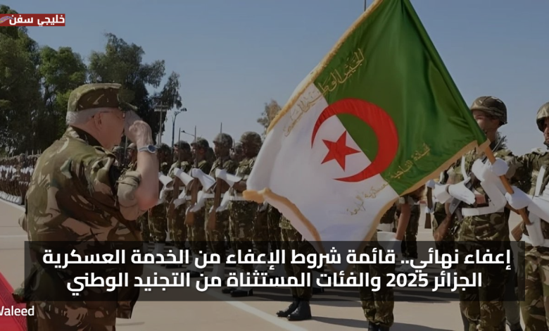 إعفاء نهائي.. قائمة شروط الإعفاء من الخدمة العسكرية الجزائر 2025 والفئات المستثناة من التجنيد الوطني