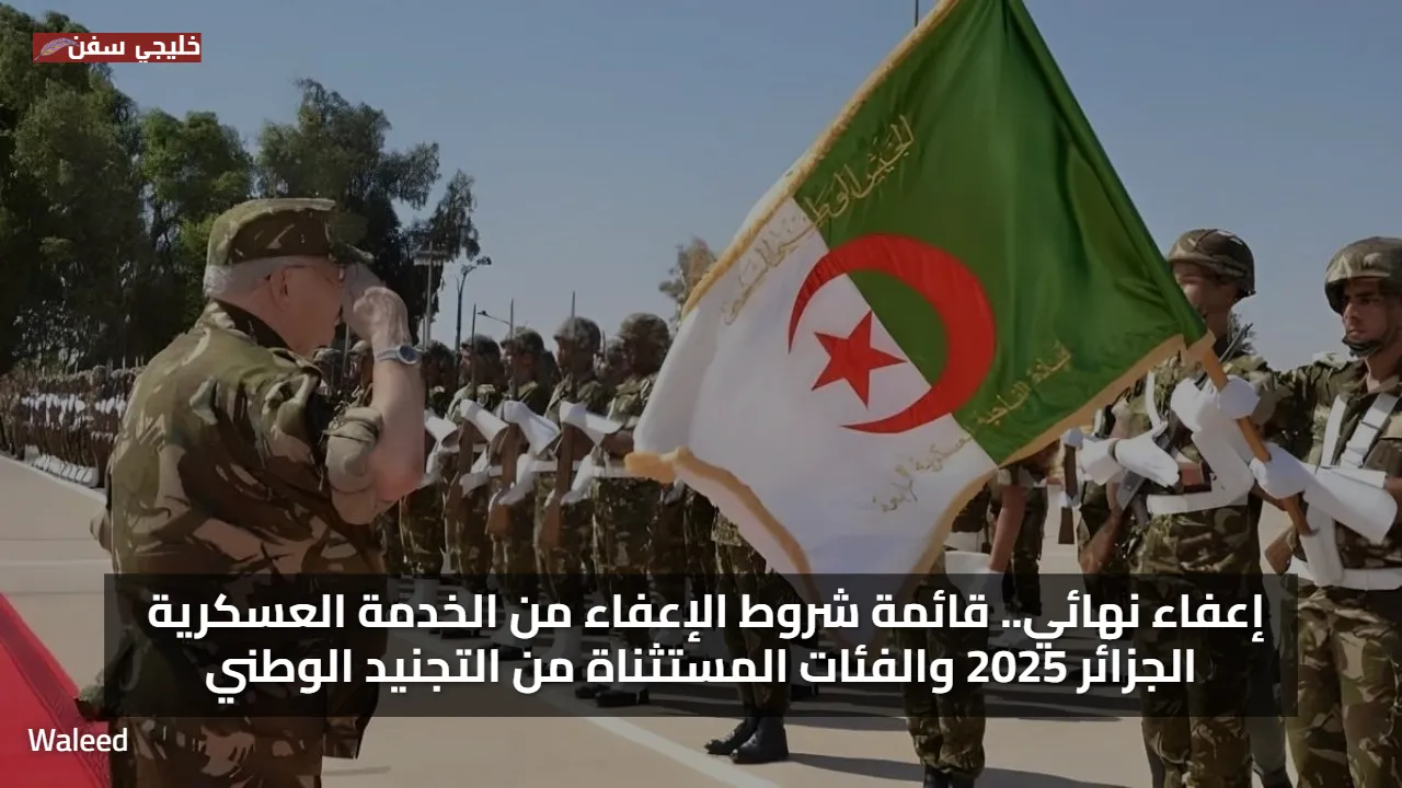 إعفاء نهائي.. قائمة شروط الإعفاء من الخدمة العسكرية الجزائر 2025 والفئات المستثناة من التجنيد الوطني