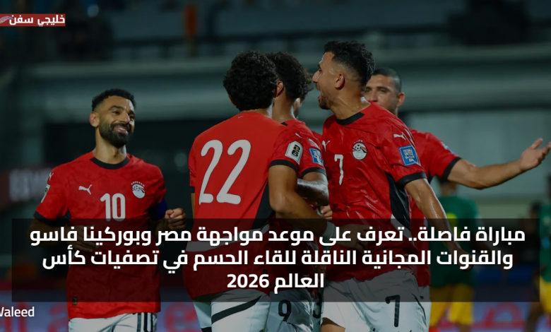 مباراة فاصلة.. تعرف على موعد مواجهة مصر وبوركينا فاسو والقنوات المجانية الناقلة للقاء الحسم في تصفيات كأس العالم 2026