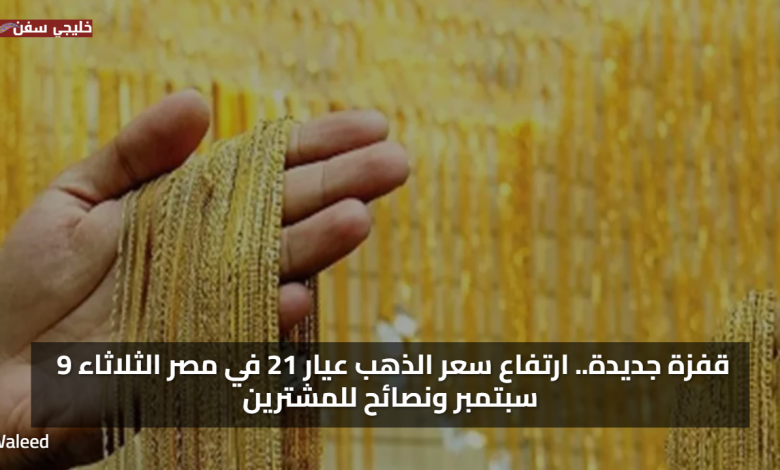 قفزة جديدة.. ارتفاع سعر الذهب عيار 21 في مصر الثلاثاء 9 سبتمبر ونصائح للمشترين