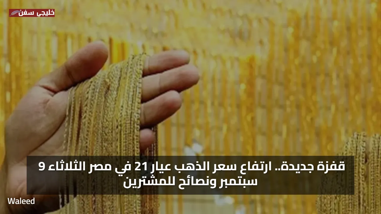 قفزة جديدة.. ارتفاع سعر الذهب عيار 21 في مصر الثلاثاء 9 سبتمبر ونصائح للمشترين