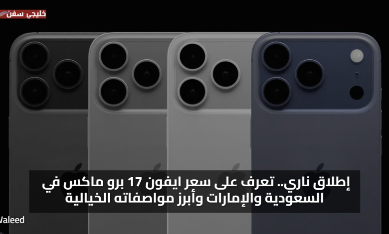 إطلاق ناري.. تعرف على سعر ايفون 17 برو ماكس في السعودية والإمارات وأبرز مواصفاته الخيالية