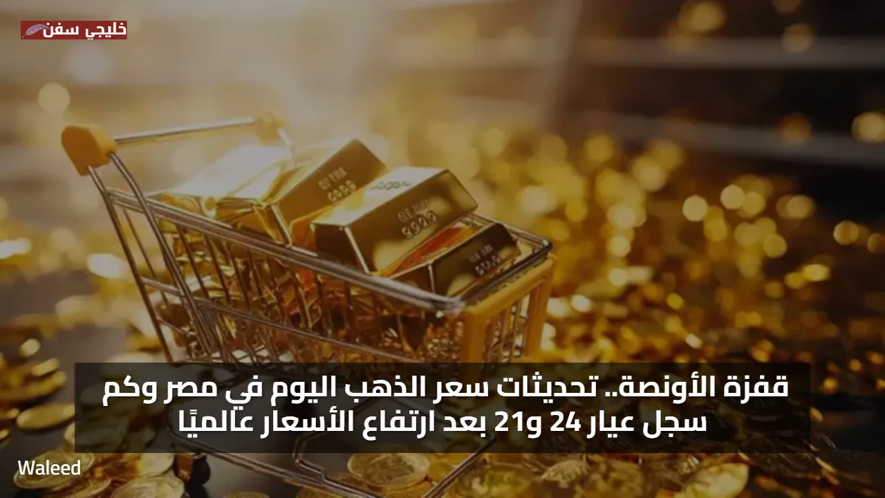 قفزة الأونصة.. تحديثات سعر الذهب اليوم في مصر وكم سجل عيار 24 و21 بعد ارتفاع الأسعار عالميًا