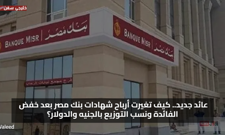 عائد جديد.. كيف تغيرت أرباح شهادات بنك مصر بعد خفض الفائدة ونسب التوزيع بالجنيه والدولار؟