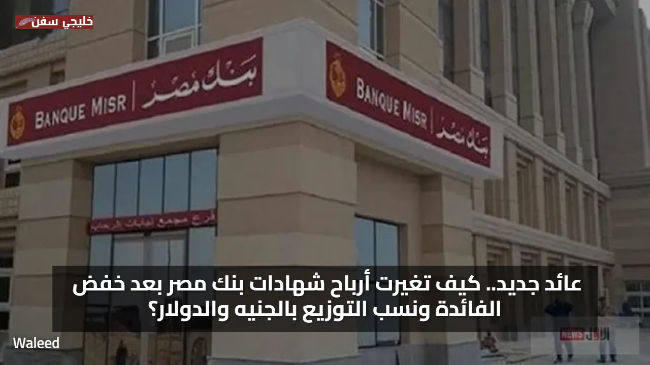 عائد جديد.. كيف تغيرت أرباح شهادات بنك مصر بعد خفض الفائدة ونسب التوزيع بالجنيه والدولار؟