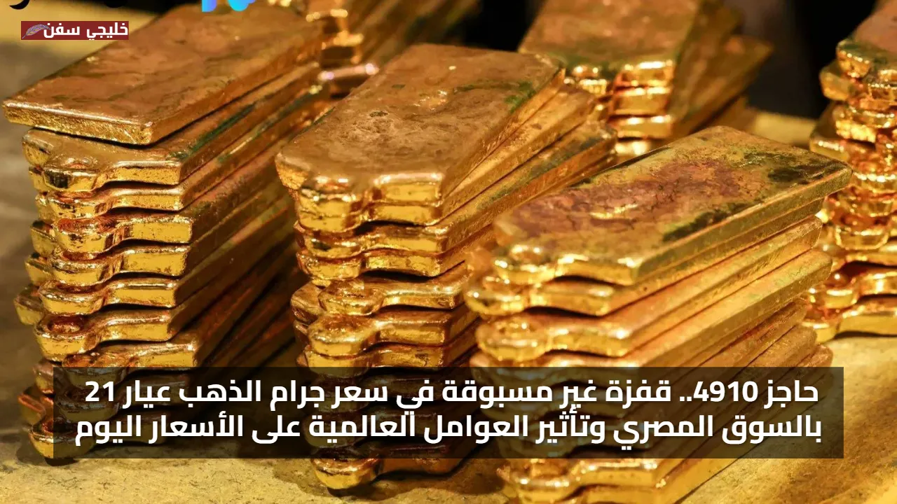 حاجز 4910.. قفزة غير مسبوقة في سعر جرام الذهب اليوم عيار 21 بالسوق المصري وتأثير العوامل العالمية على الأسعار